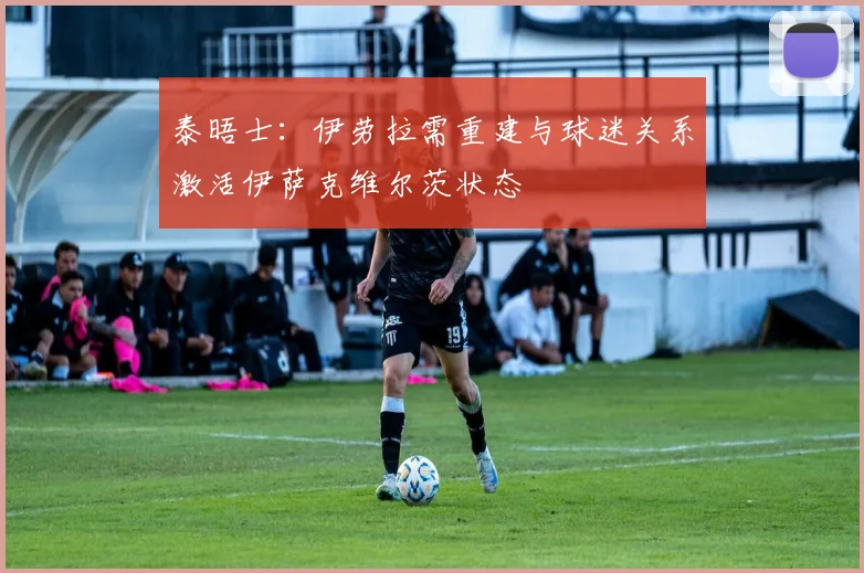 泰晤士：伊劳拉需重建与球迷关系激活伊萨克维尔茨状态
