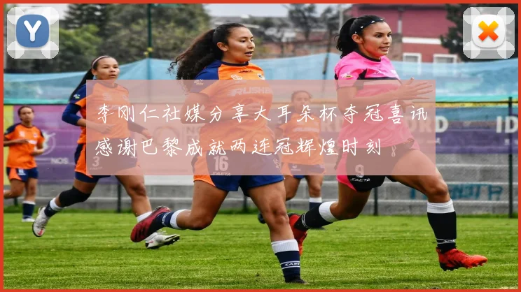 李刚仁社媒分享大耳朵杯夺冠喜讯感谢巴黎成就两连冠辉煌时刻
