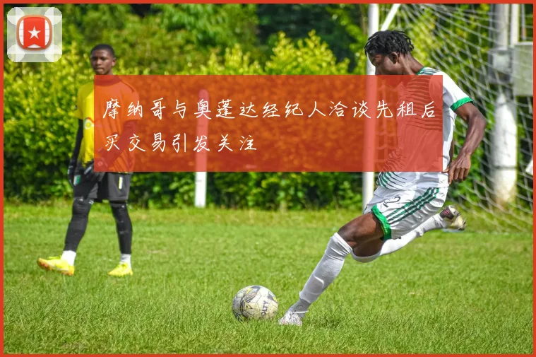 摩纳哥与奥蓬达经纪人洽谈先租后买交易引发关注