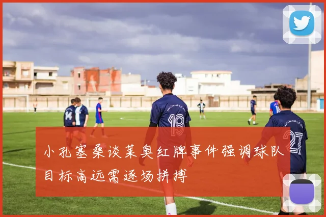 小孔塞桑谈莱奥红牌事件强调球队目标高远需逐场拼搏
