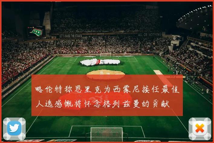略伦特称恩里克为西蒙尼接任最佳人选感慨将怀念格列兹曼的贡献