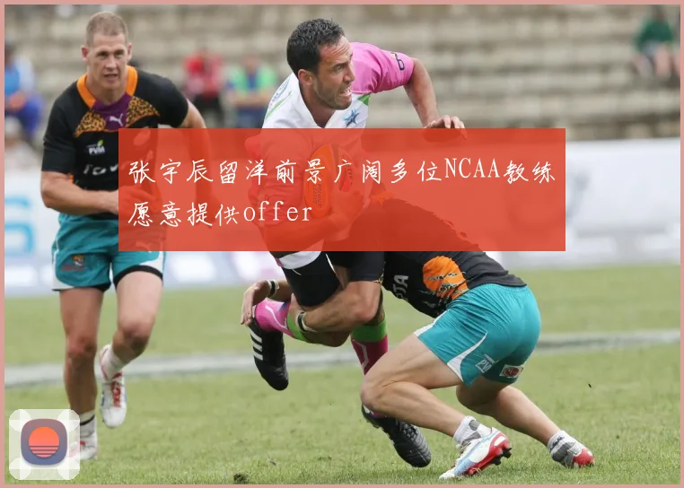 张宇辰留洋前景广阔多位NCAA教练愿意提供offer