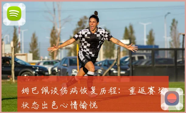 姆巴佩谈伤病恢复历程：重返赛场状态出色心情愉悦