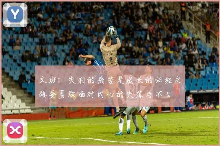 文班：失利的痛苦是成长的必经之路要勇敢面对内心的失落与不甘