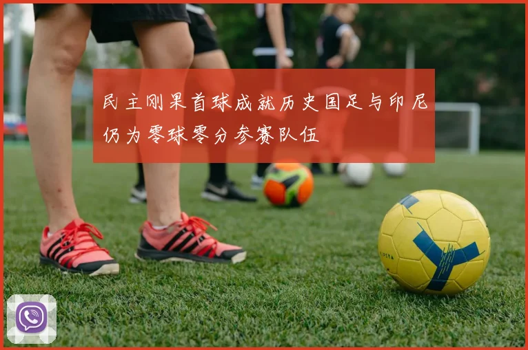 民主刚果首球成就历史国足与印尼仍为零球零分参赛队伍
