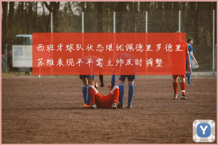 西班牙球队状态堪忧佩德里罗德里苏维表现平平需主帅及时调整