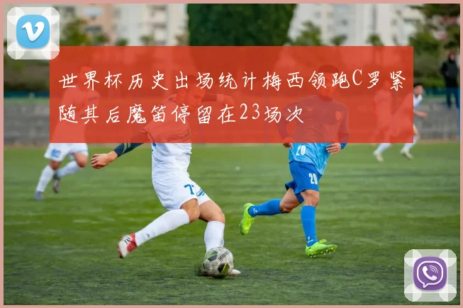 世界杯历史出场统计梅西领跑C罗紧随其后魔笛停留在23场次