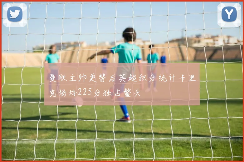 曼联主帅更替后英超积分统计卡里克场均225分独占鳌头