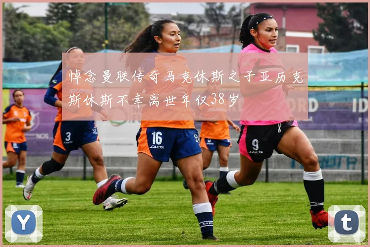 悼念曼联传奇马克休斯之子亚历克斯休斯不幸离世年仅38岁