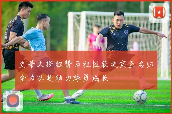 史蒂文斯称赞马祖拉获奖实至名归全力以赴助力球员成长