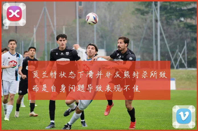 莫兰特状态下滑并非灰熊封杀所致而是自身问题导致表现不佳