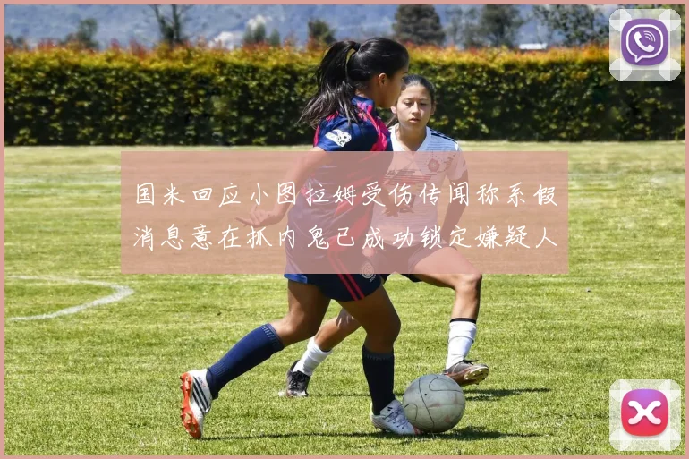 国米回应小图拉姆受伤传闻称系假消息意在抓内鬼已成功锁定嫌疑人