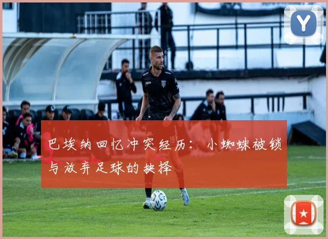 巴埃纳回忆冲突经历：小蜘蛛被锁与放弃足球的抉择