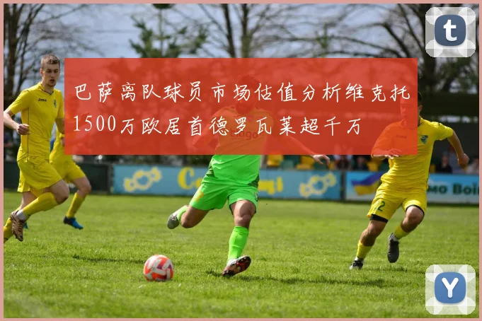 巴萨离队球员市场估值分析维克托1500万欧居首德罗瓦莱超千万