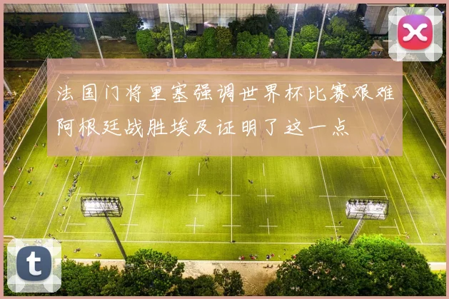 法国门将里塞强调世界杯比赛艰难阿根廷战胜埃及证明了这一点
