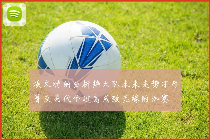 埃文特纳分析热火队未来走势字母哥交易代价过高或致无缘附加赛