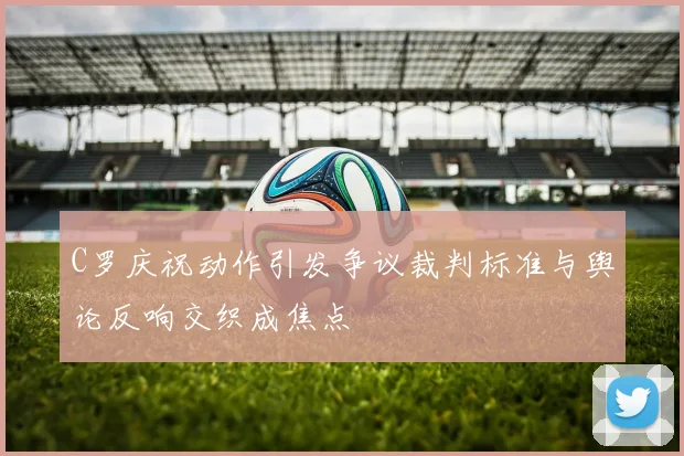 C罗庆祝动作引发争议裁判标准与舆论反响交织成焦点